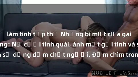 làm tình tập thể Những bí mật của gái Việt Nam dâm đãng: Nụ cười tinh quái, ánh mắt gợi tình và sự dụng dẫm chết người. Đắm chìm trong vòng xoay đam mê!