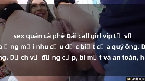 sex quán cà phê Gái call girl vip tư vấn chuyên nghiệp, đáp ứng mọi nhu cầu đặc biệt của quý ông. Dịch vụ đẳng cấp, bí mật và an toàn, hãy tìm hiểu ngay!