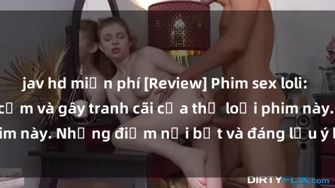 jav hd miễn phí [Review] Phim sex loli: Đánh giá về sự gợi cảm và gây tranh cãi của thể loại phim này. Những điểm nổi bật và đáng lưu ý khi xem phim loli.