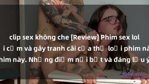 clip sex không che [Review] Phim sex loli: Đánh giá về sự gợi cảm và gây tranh cãi của thể loại phim này. Những điểm nổi bật và đáng lưu ý khi xem phim loli.