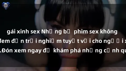 gái xinh sex Những bộ phim sex không che HD đỉnh cao, đem đến trải nghiệm tuyệt vời cho người xem.Đón xem ngay để khám phá những cảnh quay đẹp mắt và kích thích.
