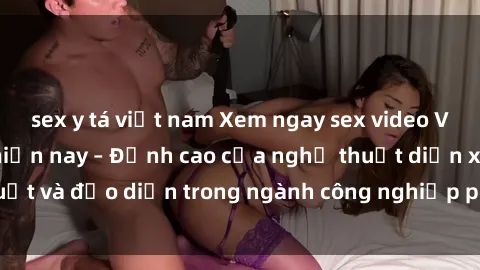 sex y tá việt nam Xem ngay sex video Việt Nam hot nhất hiện nay – Đỉnh cao của nghệ thuật diễn xuất và đạo diễn trong ngành công nghiệp phim người lớn tại đây!