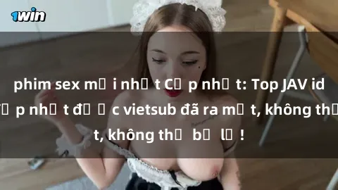 phim sex mới nhất Cập nhật: Top JAV idol xinh đẹp nhất được vietsub đã ra mắt, không thể bỏ lỡ!