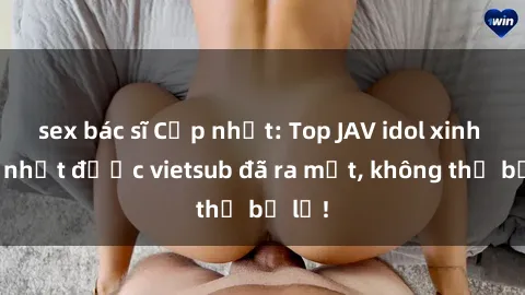 sex bác sĩ Cập nhật: Top JAV idol xinh đẹp nhất được vietsub đã ra mắt, không thể bỏ lỡ!