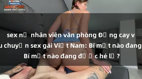 sex nữ nhân viên văn phòng Đắng cay với những câu chuyện sex gái Việt Nam: Bí mật nào đang được hé lộ?