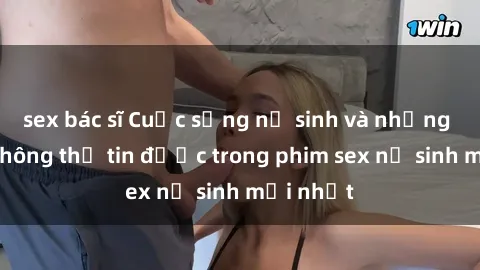 sex bác sĩ Cuộc sống nữ sinh và những bí mật không thể tin được trong phim sex nữ sinh mới nhất