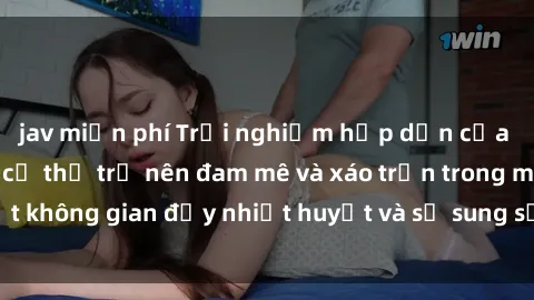 jav miễn phí Trải nghiệm hấp dẫn của sex tập thể: Khi cơ thể trở nên đam mê và xáo trộn trong một không gian đầy nhiệt huyết và sự sung sướng đầy ấn tượng.