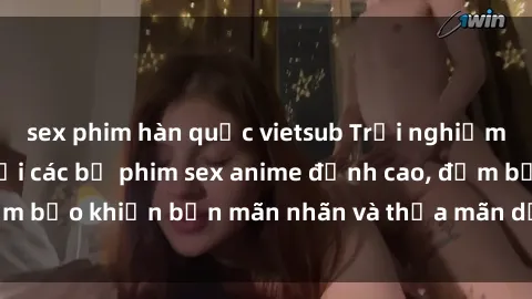 sex phim hàn quốc vietsub Trải nghiệm cảm xúc mới lạ với các bộ phim sex anime đỉnh cao, đảm bảo khiến bạn mãn nhãn và thỏa mãn dục vọng tột đỉnh.
