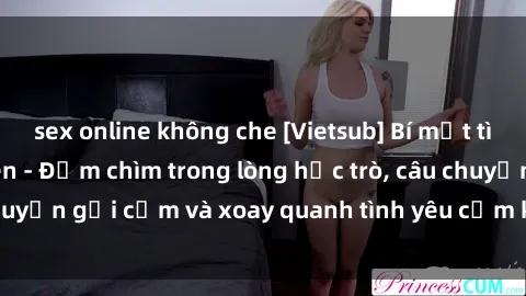 sex online không che [Vietsub] Bí mật tình dục của giáo viên - Đắm chìm trong lòng học trò, câu chuyện gợi cảm và xoay quanh tình yêu cấm kỵ đầy kích thích.