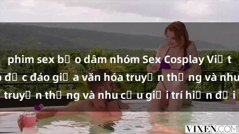phim sex bạo dâm nhóm Sex Cosplay Việt Nam: Sự kết hợp độc đáo giữa văn hóa truyền thống và nhu cầu giải trí hiện đại