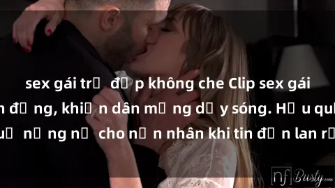sex gái trẻ đẹp không che Clip sex gái Việt bị lộ gây chấn động, khiến dân mạng dậy sóng. Hậu quả nặng nề cho nạn nhân khi tin đồn lan rộng trên mạng xã hội.