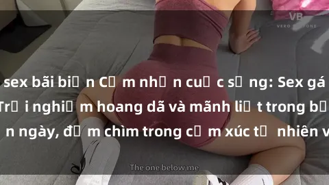 sex bãi biển Cảm nhận cuộc sống: Sex gái Việt ngoài trời - Trải nghiệm hoang dã và mãnh liệt trong bản ngày, đắm chìm trong cảm xúc tự nhiên và sự giao thoa tình yêu.