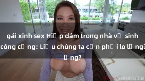gái xinh sex Hiếp dâm trong nhà vệ sinh công cộng: Liệu chúng ta cần phải lo lắng?