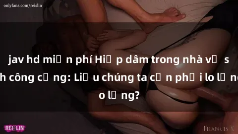 jav hd miễn phí Hiếp dâm trong nhà vệ sinh công cộng: Liệu chúng ta cần phải lo lắng?