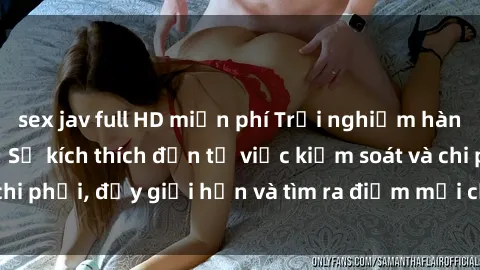 sex jav full HD miễn phí Trải nghiệm hành vi sex trói buộc: Sự kích thích đến từ việc kiểm soát và chi phối, đẩy giới hạn và tìm ra điểm mới của niềm hứng thú.
