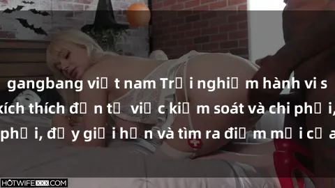 gangbang việt nam Trải nghiệm hành vi sex trói buộc: Sự kích thích đến từ việc kiểm soát và chi phối, đẩy giới hạn và tìm ra điểm mới của niềm hứng thú.