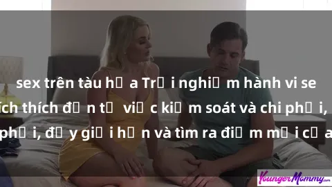 sex trên tàu hỏa Trải nghiệm hành vi sex trói buộc: Sự kích thích đến từ việc kiểm soát và chi phối, đẩy giới hạn và tìm ra điểm mới của niềm hứng thú.