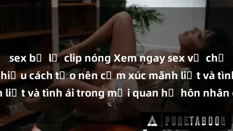sex bị lộ clip nóng Xem ngay sex vợ chồng vietsub để tìm hiểu cách tạo nên cảm xúc mãnh liệt và tình ái trong mối quan hệ hôn nhân của bạn!