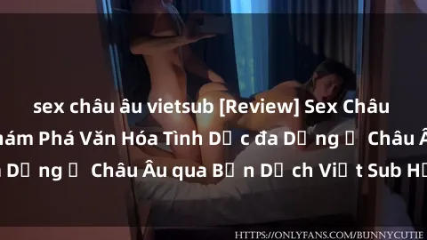 sex châu âu vietsub [Review] Sex Châu Âu Vietsub: Cùng Khám Phá Văn Hóa Tình Dục đa Dạng ở Châu Âu qua Bản Dịch Việt Sub Hấp Dẫn