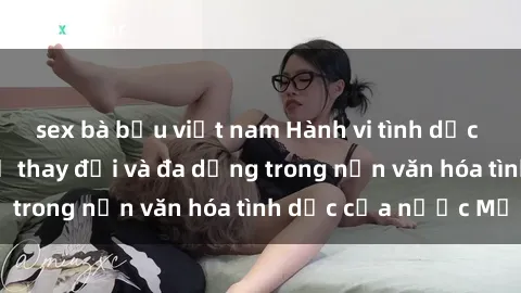 sex bà bầu việt nam Hành vi tình dục của người Mỹ: Sự thay đổi và đa dạng trong nền văn hóa tình dục của nước Mỹ