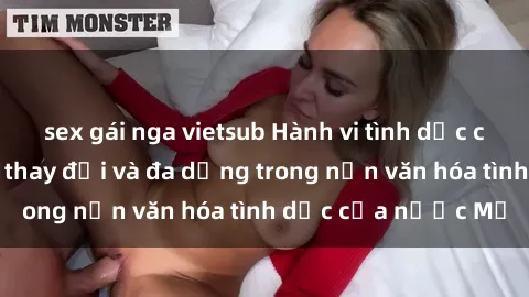 sex gái nga vietsub Hành vi tình dục của người Mỹ: Sự thay đổi và đa dạng trong nền văn hóa tình dục của nước Mỹ