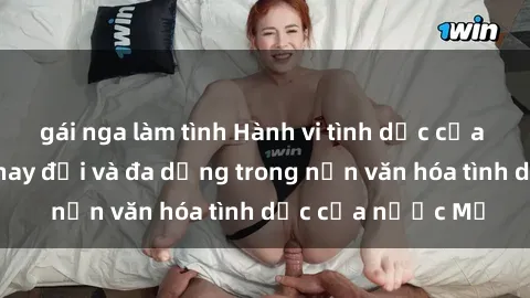 gái nga làm tình Hành vi tình dục của người Mỹ: Sự thay đổi và đa dạng trong nền văn hóa tình dục của nước Mỹ