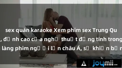 sex quán karaoke Xem phim sex Trung Quốc vietsub cực hot, đỉnh cao của nghệ thuật đồng tính trong làng phim người lớn châu Á, sẽ khiến bạn mãn nhãn không thôi.