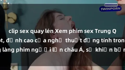 clip sex quay lén Xem phim sex Trung Quốc vietsub cực hot, đỉnh cao của nghệ thuật đồng tính trong làng phim người lớn châu Á, sẽ khiến bạn mãn nhãn không thôi.