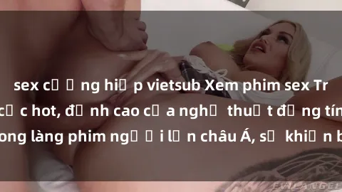 sex cưỡng hiếp vietsub Xem phim sex Trung Quốc vietsub cực hot, đỉnh cao của nghệ thuật đồng tính trong làng phim người lớn châu Á, sẽ khiến bạn mãn nhãn không thôi.