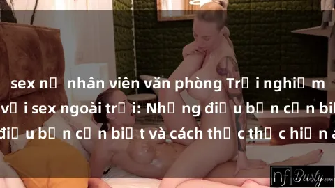 sex nữ nhân viên văn phòng Trải nghiệm cảm giác mới lạ với sex ngoài trời: Những điều bạn cần biết và cách thức thực hiện an toàn