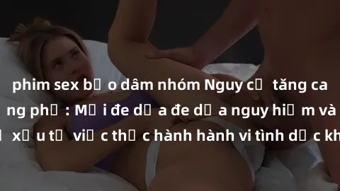 phim sex bạo dâm nhóm Nguy cơ tăng cao về sex ngoài đường phố: Mối đe dọa đe dọa nguy hiểm và hậu quả xấu từ việc thực hành hành vi tình dục không an toàn ngoài đường phố