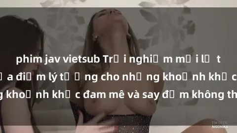 phim jav vietsub Trải nghiệm mới lạ tại sex nhà nghỉ: Địa điểm lý tưởng cho những khoảnh khắc đam mê và say đắm không thể quên!