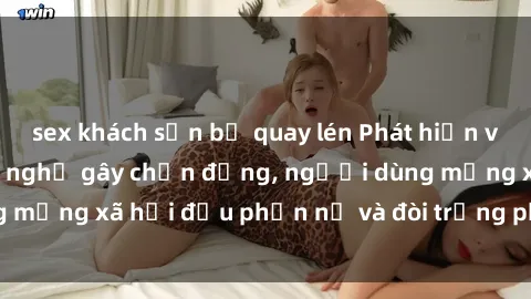 sex khách sạn bị quay lén Phát hiện video lén lút sex nhà nghỉ gây chấn động, người dùng mạng xã hội đều phẫn nộ và đòi trừng phạt thật nặng.