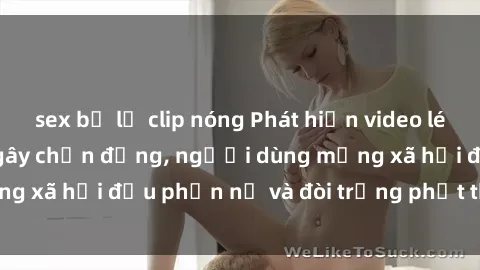 sex bị lộ clip nóng Phát hiện video lén lút sex nhà nghỉ gây chấn động, người dùng mạng xã hội đều phẫn nộ và đòi trừng phạt thật nặng.