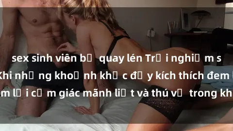 sex sinh viên bị quay lén Trải nghiệm sex phòng thay đồ: Khi những khoảnh khắc đầy kích thích đem lại cảm giác mãnh liệt và thú vị trong không gian hẹp hòi.