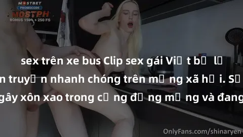 sex trên xe bus Clip sex gái Việt bị lộ gây chấn động, lan truyền nhanh chóng trên mạng xã hội. Sự việc đã gây xôn xao trong cộng đồng mạng và đang được công an điều tra làm rõ.