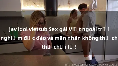 jav idol vietsub Sex gái Việt ngoài trời: Trải nghiệm độc đáo và mãn nhãn không thể chối từ!