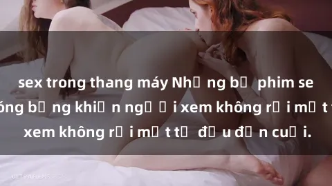 sex trong thang máy Những bộ phim sex Nga gợi cảm, nóng bỏng khiến người xem không rời mắt từ đầu đến cuối.
