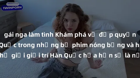 gái nga làm tình Khám phá vẻ đẹp quyến rũ của sex gái Hàn Quốc trong những bộ phim nóng bỏng và hấp dẫn nhất. Thế giới giải trí Hàn Quốc hứa hẹn sẽ là nơi đem lại những trải nghiệm đầy kích thích và m