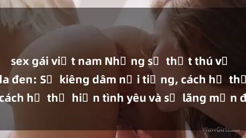 sex gái việt nam Những sự thật thú vị về sex ở người da đen: Sự kiêng dâm nổi tiếng, cách họ thể hiện tình yêu và sự lãng mạn đặc biệt