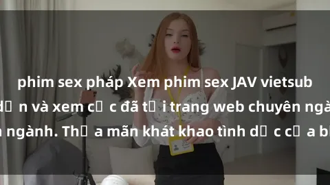 phim sex pháp Xem phim sex JAV vietsub HD miễn phí hấp dẫn và xem cực đã tại trang web chuyên ngành. Thỏa mãn khát khao tình dục của bạn ngay hôm nay!