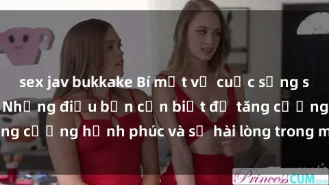 sex jav bukkake Bí mật về cuộc sống sex của bà nội trợ: Những điều bạn cần biết để tăng cường hạnh phúc và sự hài lòng trong mối quan hệ