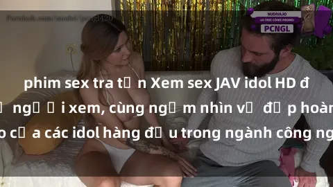 phim sex tra tấn Xem sex JAV idol HD để thỏa mãn khẩu vị người xem, cùng ngắm nhìn vẻ đẹp hoàn hảo của các idol hàng đầu trong ngành công nghiệp giải trí ủàiện nay.