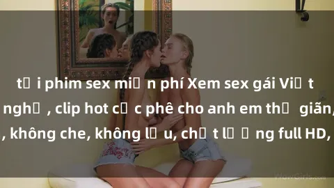 tải phim sex miễn phí Xem sex gái Việt không che tại nhà nghỉ, clip hot cực phê cho anh em thư giãn, không che, không lậu, chất lượng full HD, không che, mới nhất.