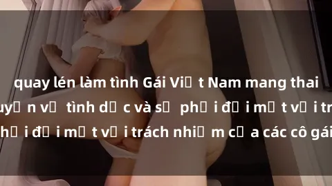 quay lén làm tình Gái Việt Nam mang thai khi còn trẻ: Câu chuyện về tình dục và sự phải đối mặt với trách nhiệm của các cô gái trẻ.