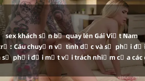 sex khách sạn bị quay lén Gái Việt Nam mang thai khi còn trẻ: Câu chuyện về tình dục và sự phải đối mặt với trách nhiệm của các cô gái trẻ.