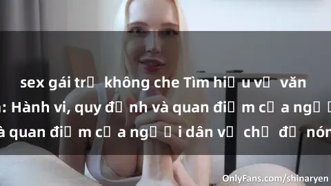 sex gái trẻ không che Tìm hiểu về văn hóa sex ở Việt Nam: Hành vi, quy định và quan điểm của người dân về chủ đề nóng