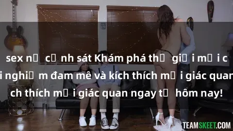 sex nữ cảnh sát Khám phá thế giới mới của sex online: trải nghiệm đam mê và kích thích mọi giác quan ngay từ hôm nay!