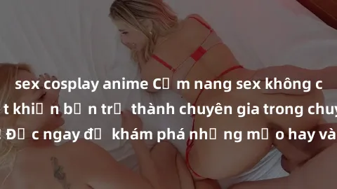 sex cosplay anime Cẩm nang sex không che: Những bí quyết khiến bạn trở thành chuyên gia trong chuyện ấy! Đọc ngay để khám phá những mẹo hay và bí quyết tình dục không che.