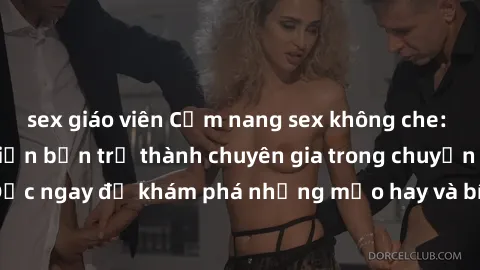 sex giáo viên Cẩm nang sex không che: Những bí quyết khiến bạn trở thành chuyên gia trong chuyện ấy! Đọc ngay để khám phá những mẹo hay và bí quyết tình dục không che.
